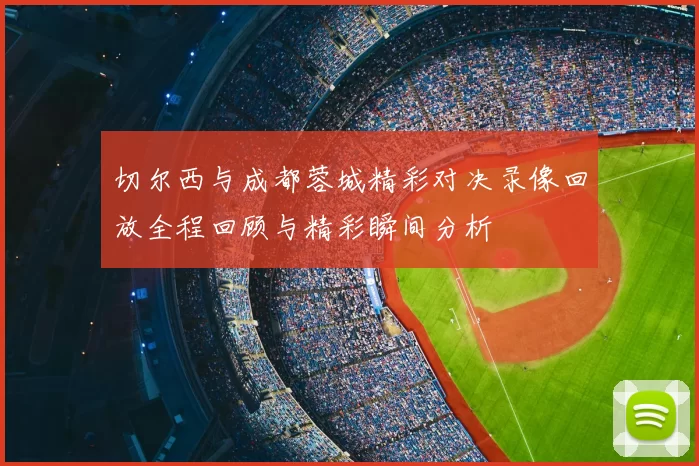 切尔西与成都蓉城精彩对决录像回放全程回顾与精彩瞬间分析
