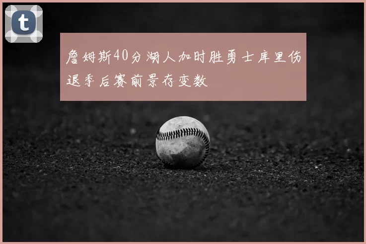 詹姆斯40分湖人加时胜勇士库里伤退季后赛前景存变数