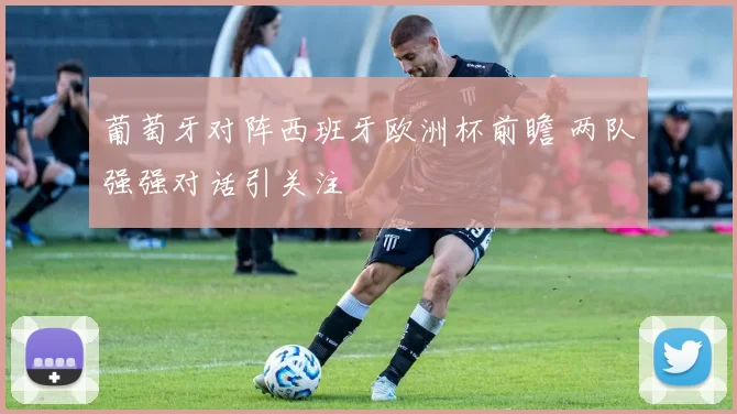 葡萄牙对阵西班牙欧洲杯前瞻 两队强强对话引关注