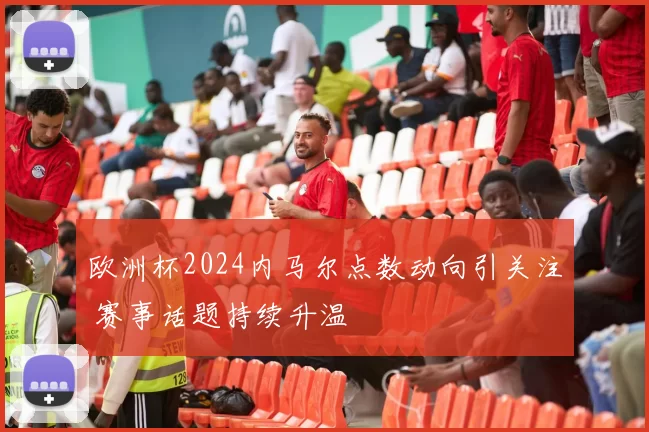 欧洲杯2024内马尔点数动向引关注 赛事话题持续升温